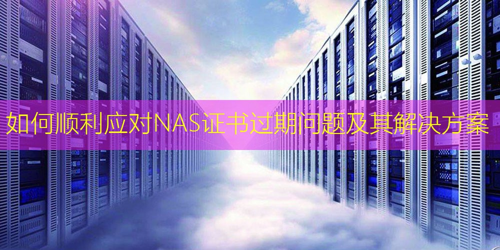 如何顺利应对NAS证书过期问题及其解决方案