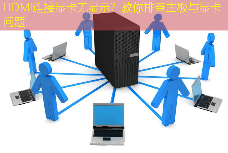 HDMI连接显卡无显示？教你排查主板与显卡问题