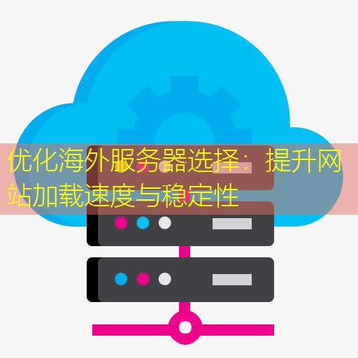 优化海外服务器选择：提升网站加载速度与稳定性