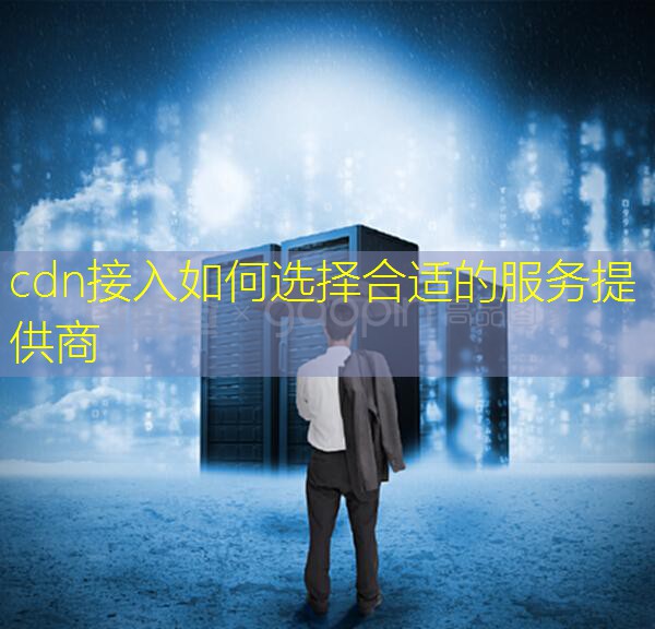 cdn接入如何选择合适的服务提供商