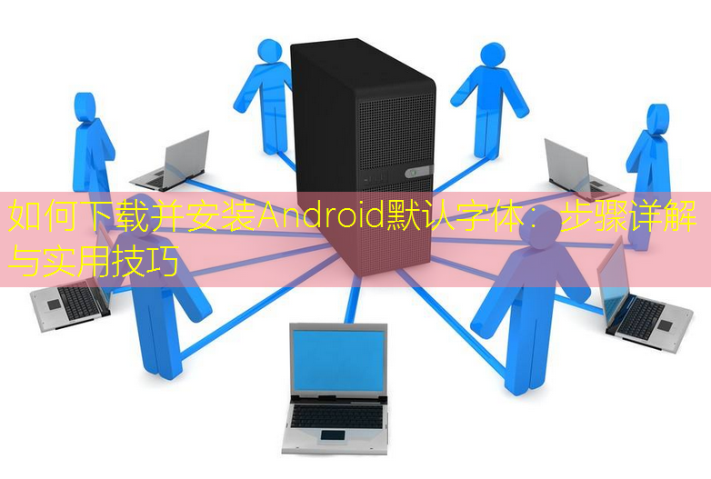如何下载并安装Android默认字体：步骤详解与实用技巧