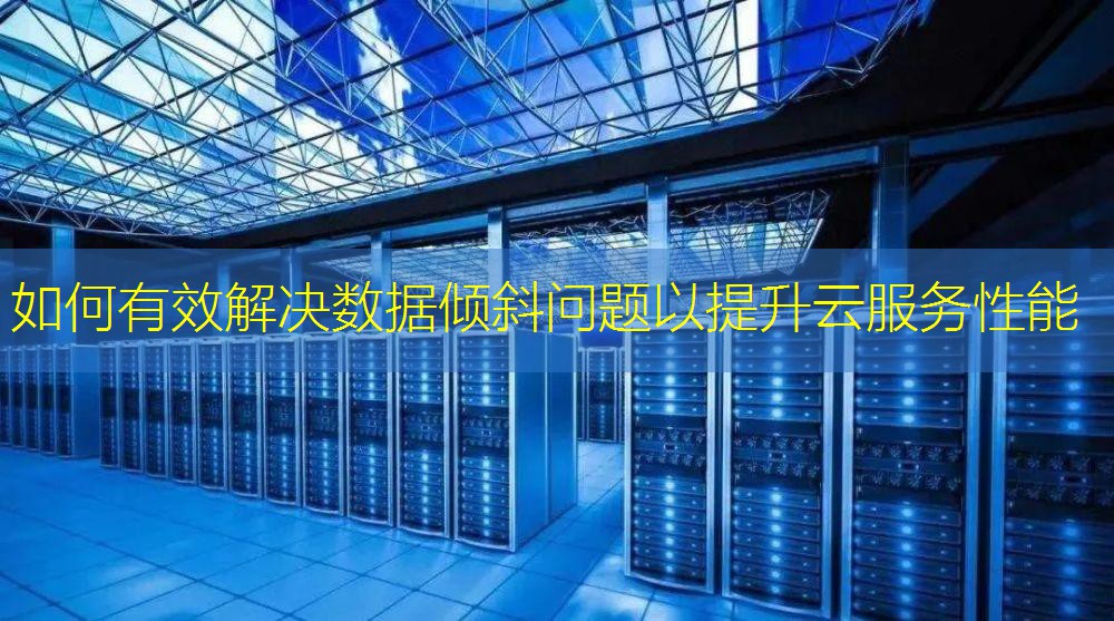 如何有效解决数据倾斜问题以提升云服务性能