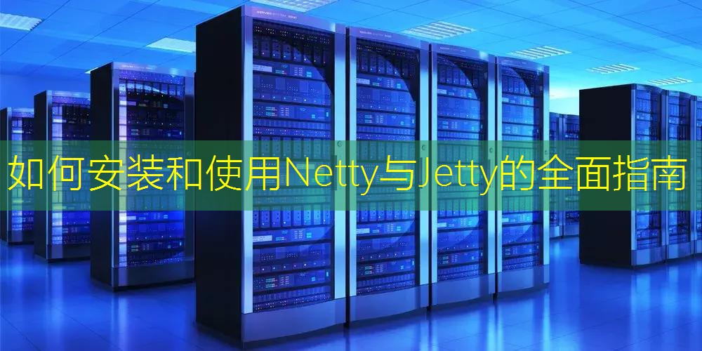 如何安装和使用Netty与Jetty的全面指南 如何安装和使用Netty与Jetty的全面指南