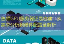 选择GPU服务器还是自建:从需求分析到硬件配置全解析-美国服务器