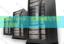 掌握e-hentai:高效搜索与下载技巧指南-美国服务器
