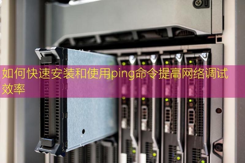 如何快速安装和使用ping命令提高网络调试效率