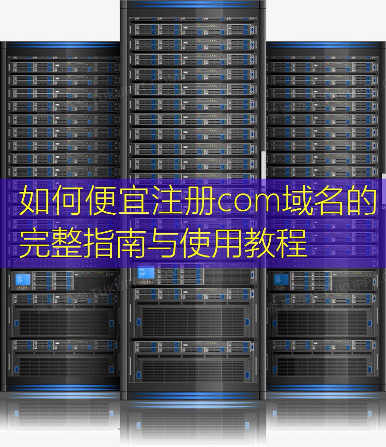 如何便宜注册com域名的完整指南与使用教程