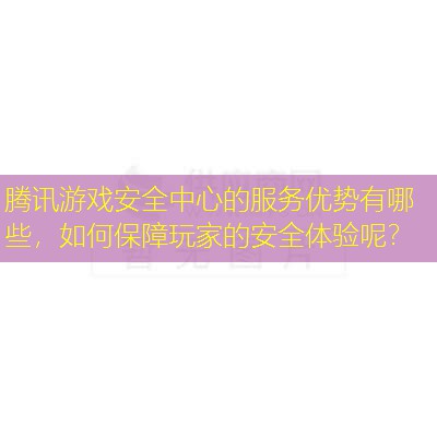 腾讯游戏安全中心的服务优势有哪些，如何保障玩家的安全体验呢？