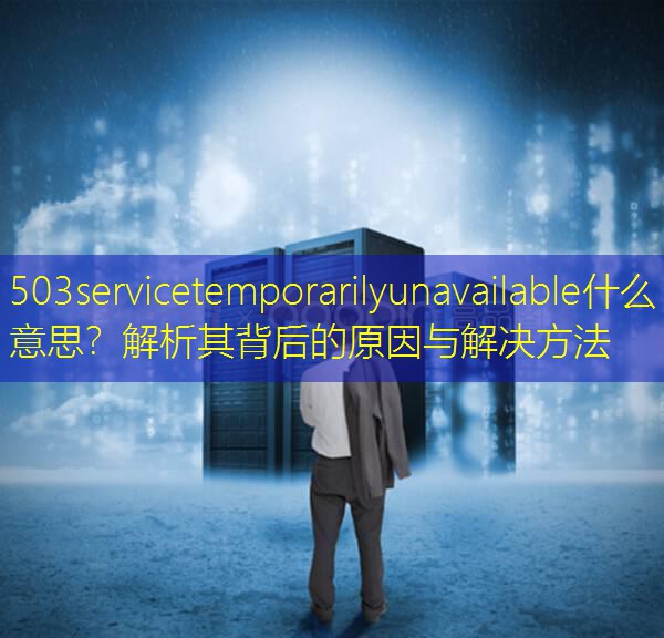 503servicetemporarilyunavailable什么意思？解析其背后的原因与解决方法